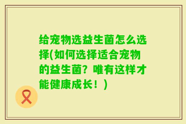 给宠物选益生菌怎么选择(如何选择适合宠物的益生菌？唯有这样才能健康成长！)