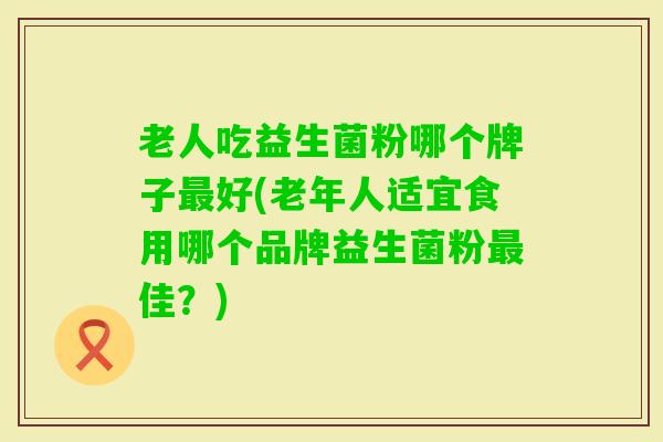 老人吃益生菌粉哪个牌子好(老年人适宜食用哪个品牌益生菌粉佳？)