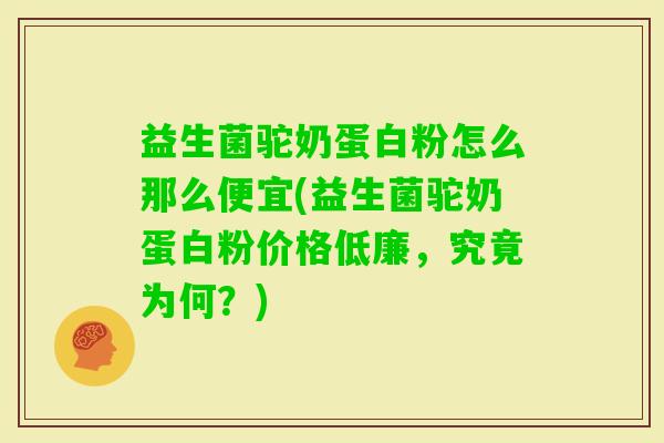 益生菌驼奶蛋白粉怎么那么便宜(益生菌驼奶蛋白粉价格低廉，究竟为何？)