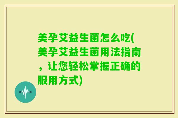 美孕艾益生菌怎么吃(美孕艾益生菌用法指南，让您轻松掌握正确的服用方式)