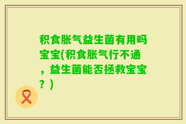 积食益生菌有用吗宝宝(积食行不通，益生菌能否拯救宝宝？)