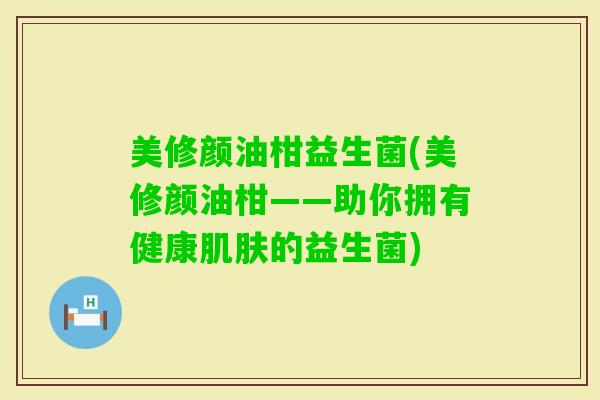 美修颜油柑益生菌(美修颜油柑——助你拥有健康的益生菌)