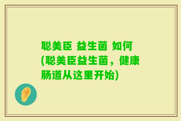 聪美臣 益生菌 如何(聪美臣益生菌，健康肠道从这里开始)