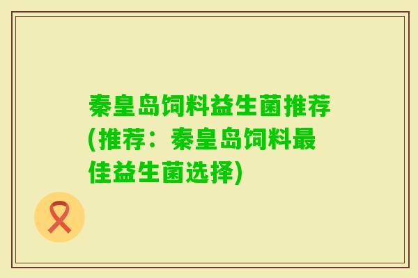 秦皇岛饲料益生菌推荐(推荐：秦皇岛饲料佳益生菌选择)