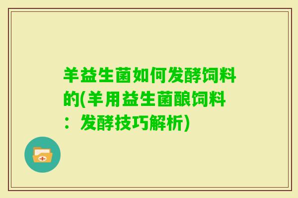羊益生菌如何发酵饲料的(羊用益生菌酿饲料：发酵技巧解析)