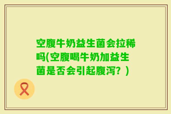 空腹牛奶益生菌会拉稀吗(空腹喝牛奶加益生菌是否会引起？)