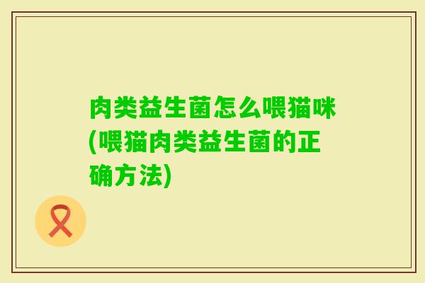 肉类益生菌怎么喂猫咪(喂猫肉类益生菌的正确方法)