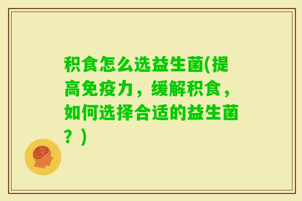 积食怎么选益生菌(提高力，缓解积食，如何选择合适的益生菌？)