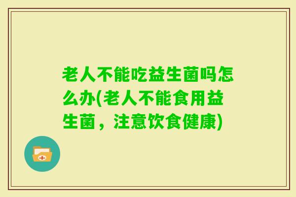 老人不能吃益生菌吗怎么办(老人不能食用益生菌，注意饮食健康)