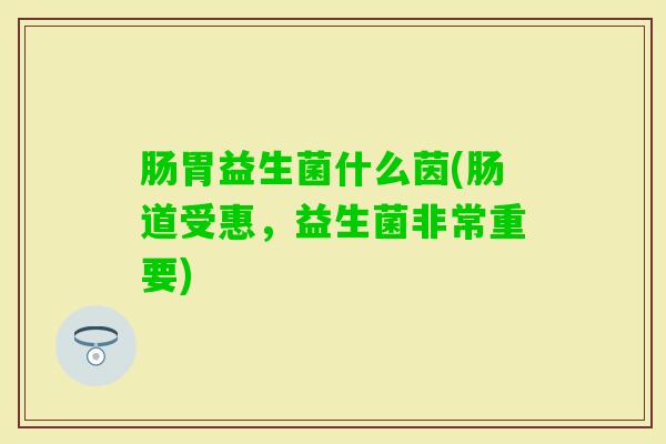 肠胃益生菌什么茵(肠道受惠，益生菌非常重要)
