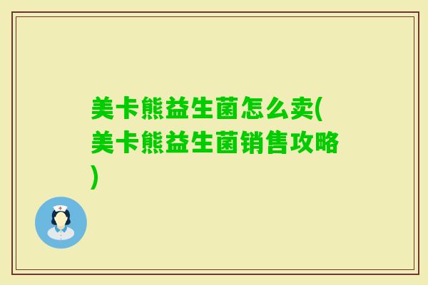 美卡熊益生菌怎么卖(美卡熊益生菌销售攻略)
