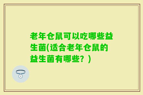 老年仓鼠可以吃哪些益生菌(适合老年仓鼠的益生菌有哪些？)