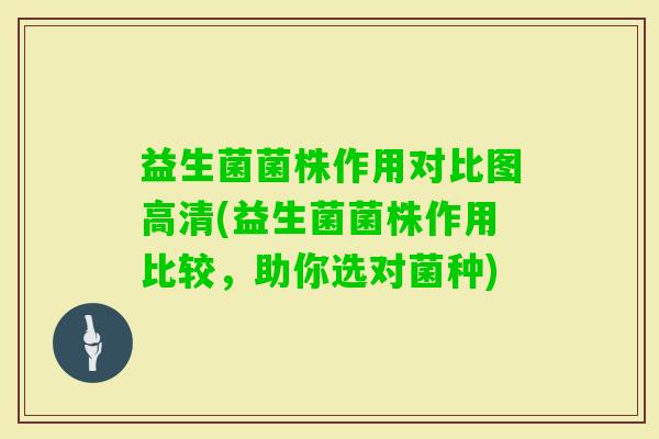 益生菌菌株作用对比图高清(益生菌菌株作用比较，助你选对菌种)