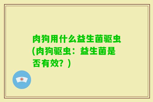 肉狗用什么益生菌驱虫(肉狗驱虫：益生菌是否有效？)