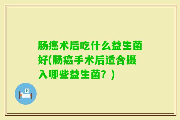 肠术后吃什么益生菌好(肠手术后适合摄入哪些益生菌？)
