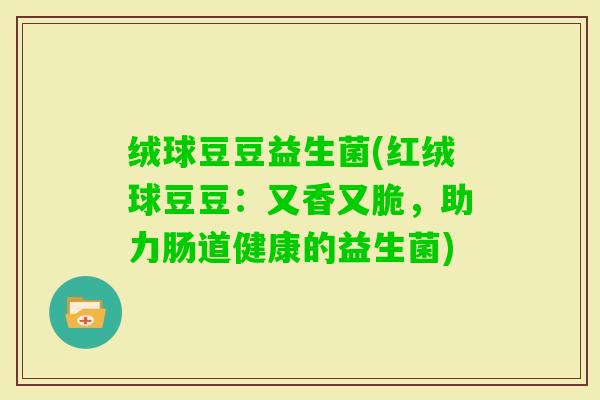 绒球豆豆益生菌(红绒球豆豆：又香又脆，助力肠道健康的益生菌)