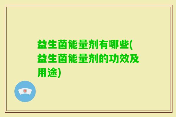 益生菌能量剂有哪些(益生菌能量剂的功效及用途)
