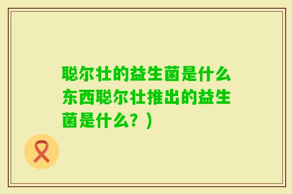 聪尔壮的益生菌是什么东西聪尔壮推出的益生菌是什么？)