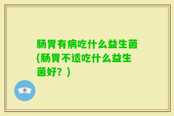 肠胃有吃什么益生菌(肠胃不适吃什么益生菌好？)