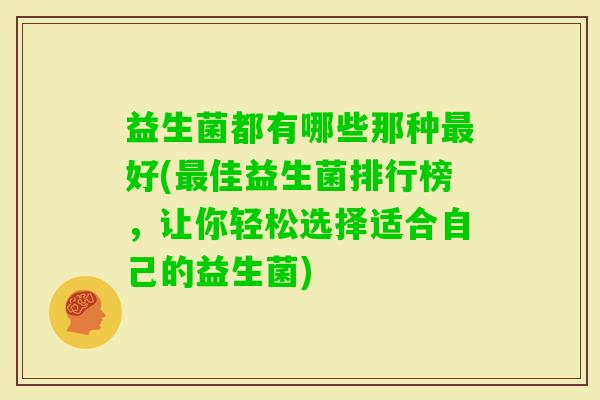 益生菌都有哪些那种好(佳益生菌排行榜，让你轻松选择适合自己的益生菌)