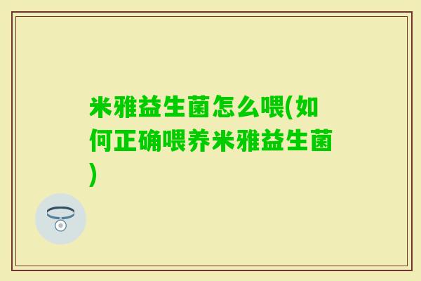米雅益生菌怎么喂(如何正确喂养米雅益生菌)