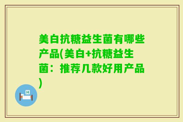 美白抗糖益生菌有哪些产品(美白+抗糖益生菌：推荐几款好用产品)