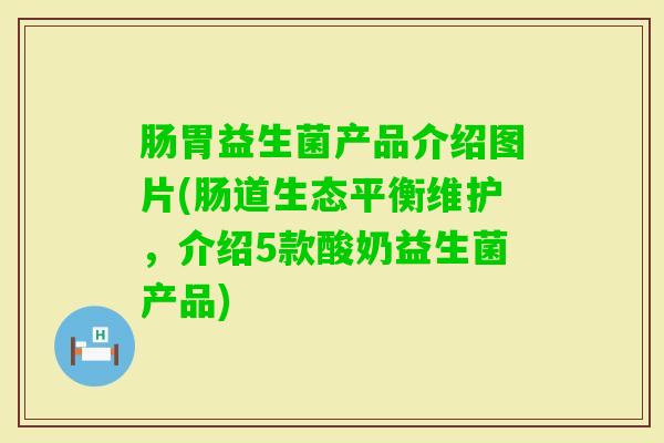 肠胃益生菌产品介绍图片(肠道生态平衡维护，介绍5款酸奶益生菌产品)