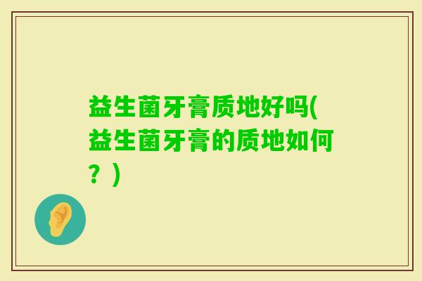 益生菌牙膏质地好吗(益生菌牙膏的质地如何？)