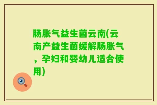 肠益生菌云南(云南产益生菌缓解肠，孕妇和婴幼儿适合使用)