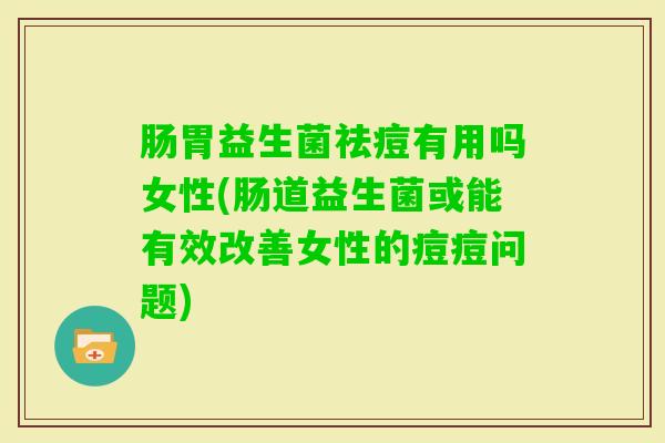 肠胃益生菌祛痘有用吗女性(肠道益生菌或能有效改善女性的痘痘问题)