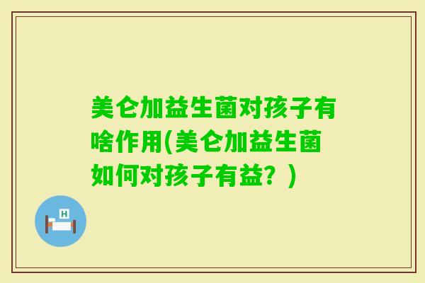美仑加益生菌对孩子有啥作用(美仑加益生菌如何对孩子有益？)