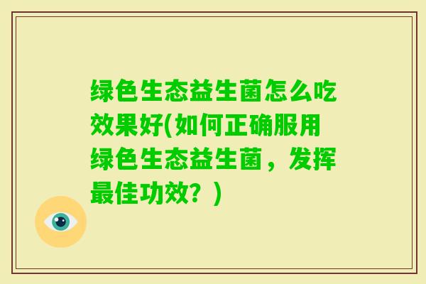 绿色生态益生菌怎么吃效果好(如何正确服用绿色生态益生菌，发挥佳功效？)