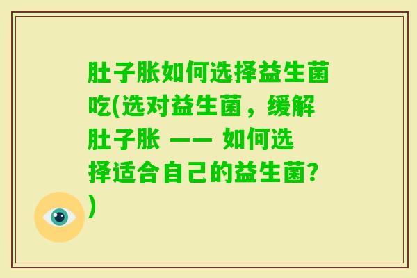 肚子胀如何选择益生菌吃(选对益生菌，缓解肚子胀 —— 如何选择适合自己的益生菌？)