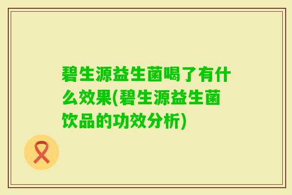 碧生源益生菌喝了有什么效果(碧生源益生菌饮品的功效分析)