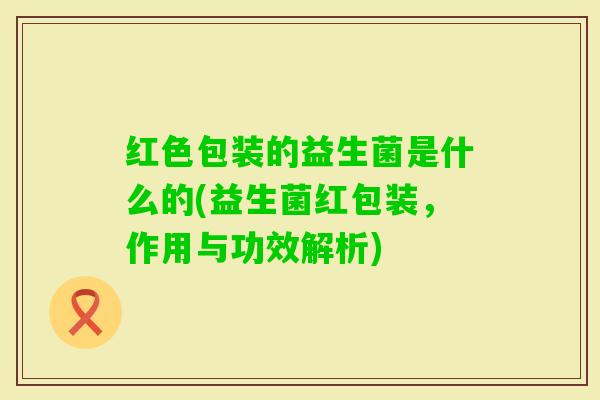 红色包装的益生菌是什么的(益生菌红包装，作用与功效解析)