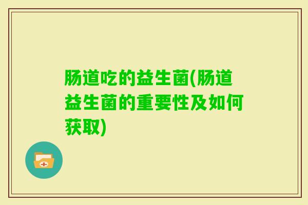 肠道吃的益生菌(肠道益生菌的重要性及如何获取)