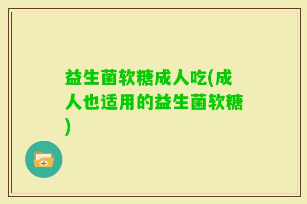 益生菌软糖成人吃(成人也适用的益生菌软糖)
