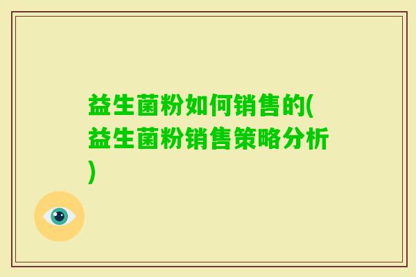 益生菌粉如何销售的(益生菌粉销售策略分析)