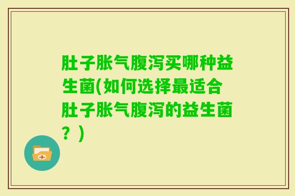 肚子买哪种益生菌(如何选择适合肚子的益生菌？)