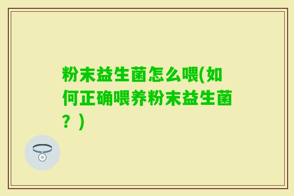 粉末益生菌怎么喂(如何正确喂养粉末益生菌？)