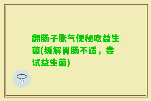 翻肠子吃益生菌(缓解不适，尝试益生菌)