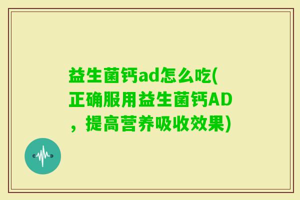 益生菌钙ad怎么吃(正确服用益生菌钙AD，提高营养吸收效果)