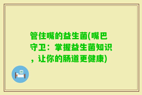 管住嘴的益生菌(嘴巴守卫：掌握益生菌知识，让你的肠道更健康)