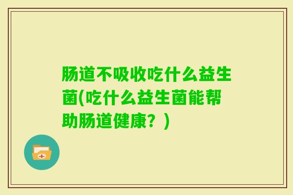 肠道不吸收吃什么益生菌(吃什么益生菌能帮助肠道健康？)
