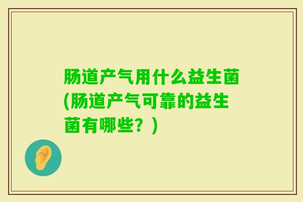肠道产气用什么益生菌(肠道产气可靠的益生菌有哪些？)