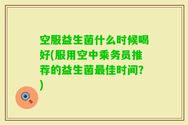 空服益生菌什么时候喝好(服用空中乘务员推荐的益生菌佳时间？)