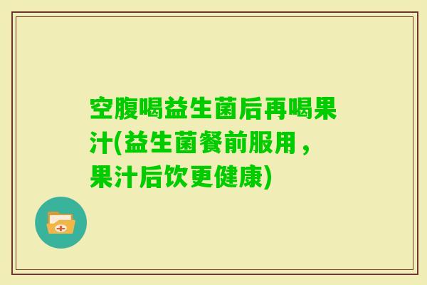空腹喝益生菌后再喝果汁(益生菌餐前服用，果汁后饮更健康)