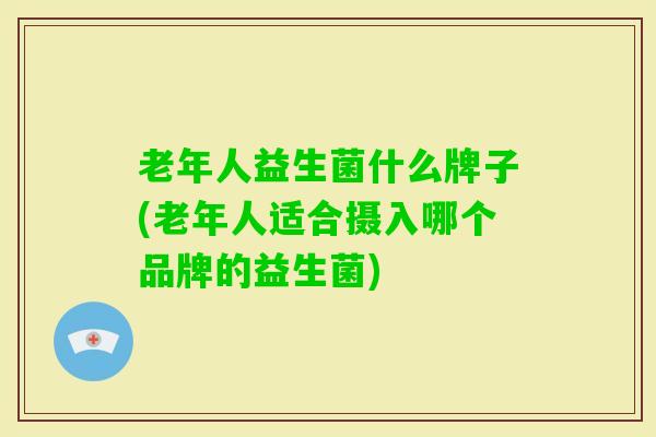 老年人益生菌什么牌子(老年人适合摄入哪个品牌的益生菌)