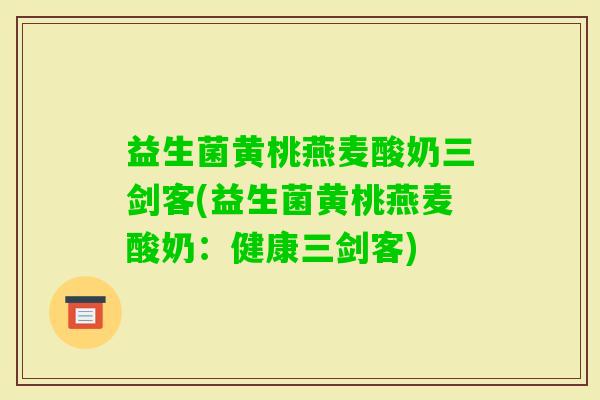 益生菌黄桃燕麦酸奶三剑客(益生菌黄桃燕麦酸奶：健康三剑客)
