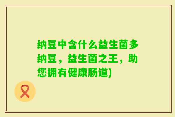 纳豆中含什么益生菌多纳豆，益生菌之王，助您拥有健康肠道)